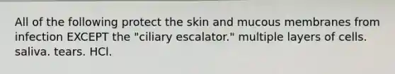 All of the following protect the skin and mucous membranes from infection EXCEPT the "ciliary escalator." multiple layers of cells. saliva. tears. HCl.