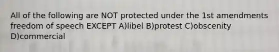 All of the following are NOT protected under the 1st amendments freedom of speech EXCEPT A)libel B)protest C)obscenity D)commercial