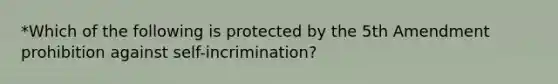 *Which of the following is protected by the 5th Amendment prohibition against self-incrimination?