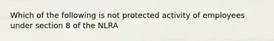 Which of the following is not protected activity of employees under section 8 of the NLRA