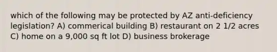 which of the following may be protected by AZ anti-deficiency legislation? A) commerical building B) restaurant on 2 1/2 acres C) home on a 9,000 sq ft lot D) business brokerage