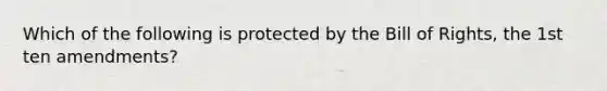 Which of the following is protected by the Bill of Rights, the 1st ten amendments?