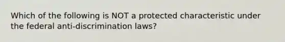 Which of the following is NOT a protected characteristic under the federal anti-discrimination laws?