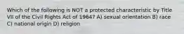 Which of the following is NOT a protected characteristic by Title VII of the Civil Rights Act of 1964? A) sexual orientation B) race C) national origin D) religion