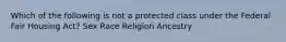 Which of the following is not a protected class under the Federal Fair Housing Act? Sex Race Religion Ancestry