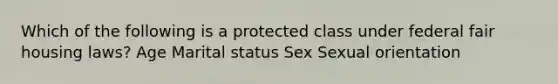 Which of the following is a protected class under federal fair housing laws? Age Marital status Sex Sexual orientation