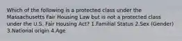 Which of the following is a protected class under the Massachusetts Fair Housing Law but is not a protected class under the U.S. Fair Housing Act? 1.Familial Status 2.Sex (Gender) 3.National origin 4.Age