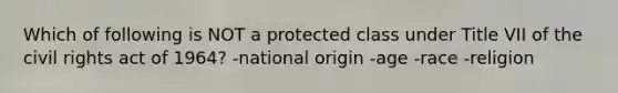 Which of following is NOT a protected class under Title VII of the civil rights act of 1964? -national origin -age -race -religion