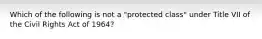 Which of the following is not a "protected class" under Title VII of the Civil Rights Act of 1964?