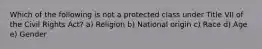 Which of the following is not a protected class under Title VII of the Civil Rights Act? a) Religion b) National origin c) Race d) Age e) Gender