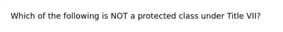 Which of the following is NOT a protected class under Title VII?