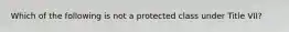 Which of the following is not a protected class under Title VII?