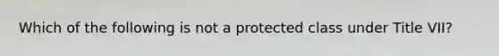 Which of the following is not a protected class under Title VII?