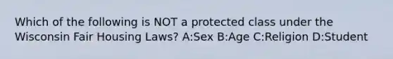 Which of the following is NOT a protected class under the Wisconsin Fair Housing Laws? A:Sex B:Age C:Religion D:Student