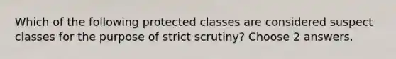 Which of the following protected classes are considered suspect classes for the purpose of strict scrutiny? Choose 2 answers.