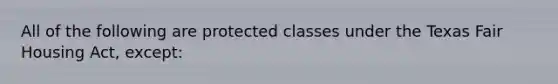 All of the following are protected classes under the Texas Fair Housing Act, except: