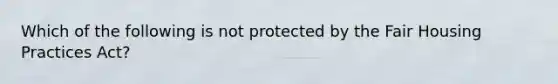 Which of the following is not protected by the Fair Housing Practices Act?