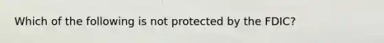 Which of the following is not protected by the FDIC?