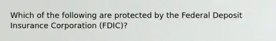 Which of the following are protected by the Federal Deposit Insurance Corporation (FDIC)?