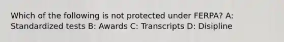 Which of the following is not protected under FERPA? A: Standardized tests B: Awards C: Transcripts D: Disipline