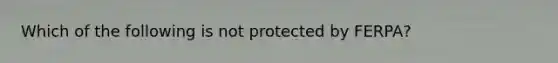 Which of the following is not protected by FERPA?