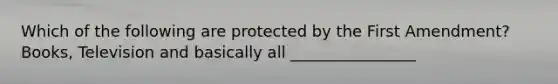 Which of the following are protected by the First Amendment? Books, Television and basically all ________________