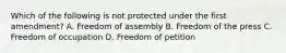 Which of the following is not protected under the first amendment? A. Freedom of assembly B. Freedom of the press C. Freedom of occupation D. Freedom of petition