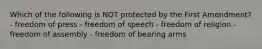 Which of the following is NOT protected by the First Amendment? - freedom of press - freedom of speech - freedom of religion - freedom of assembly - freedom of bearing arms