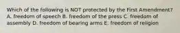 Which of the following is NOT protected by the First Amendment? A. freedom of speech B. freedom of the press C. freedom of assembly D. freedom of bearing arms E. freedom of religion