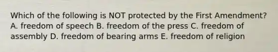 Which of the following is NOT protected by the First Amendment? A. freedom of speech B. freedom of the press C. freedom of assembly D. freedom of bearing arms E. freedom of religion