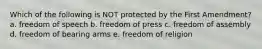 Which of the following is NOT protected by the First Amendment? a. freedom of speech b. freedom of press c. freedom of assembly d. freedom of bearing arms e. freedom of religion