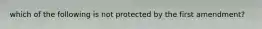 which of the following is not protected by the first amendment?