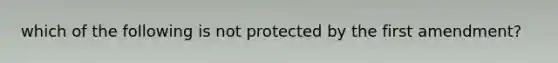 which of the following is not protected by the first amendment?