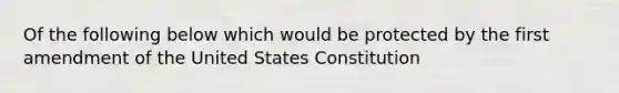 Of the following below which would be protected by the first amendment of the United States Constitution