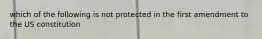 which of the following is not protected in the first amendment to the US constitution