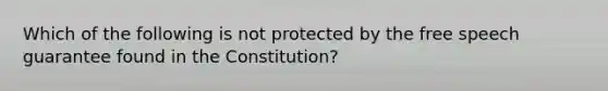 Which of the following is not protected by the free speech guarantee found in the Constitution?