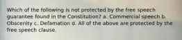 Which of the following is not protected by the free speech guarantee found in the Constitution? a. Commercial speech b. Obscenity c. Defamation d. All of the above are protected by the free speech clause.