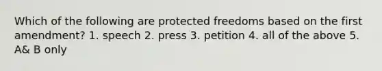 Which of the following are protected freedoms based on the first amendment? 1. speech 2. press 3. petition 4. all of the above 5. A& B only