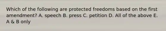 Which of the following are protected freedoms based on the first amendment? A. speech B. press C. petition D. All of the above E. A & B only