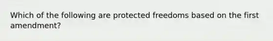 Which of the following are protected freedoms based on the first amendment?