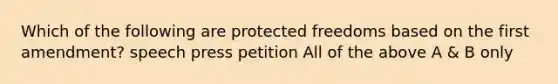 Which of the following are protected freedoms based on the first amendment? speech press petition All of the above A & B only