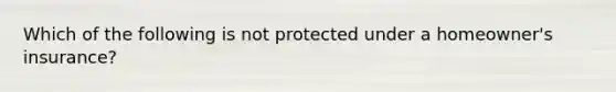 Which of the following is not protected under a homeowner's insurance?