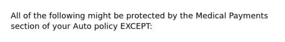 All of the following might be protected by the Medical Payments section of your Auto policy EXCEPT: