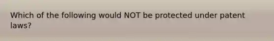 Which of the following would NOT be protected under patent laws?
