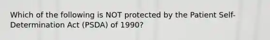 Which of the following is NOT protected by the Patient Self-Determination Act (PSDA) of 1990?