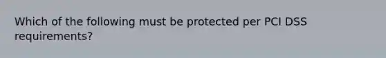 Which of the following must be protected per PCI DSS requirements?