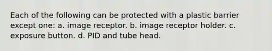 Each of the following can be protected with a plastic barrier except one: a. image receptor. b. image receptor holder. c. exposure button. d. PID and tube head.