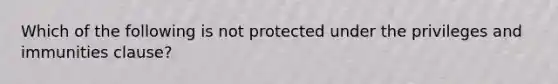 ​Which of the following is not protected under the privileges and immunities clause?