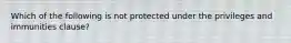 Which of the following is not protected under the privileges and immunities clause?