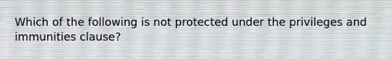 Which of the following is not protected under the privileges and immunities clause?